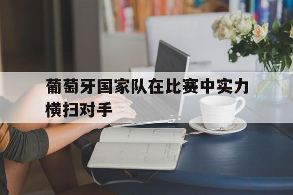 官方网站-葡萄牙国家队在比赛中实力横扫对手-官方网站