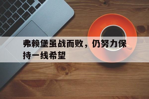 体育娱乐-包含弗赖堡虽战而败，仍努力保持一线希望的词条-体育娱乐