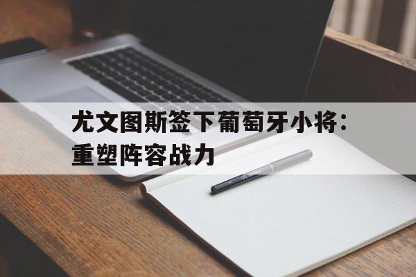 半岛体育app下载-包含尤文图斯签下葡萄牙小将：重塑阵容战力的词条-半岛体育app下载