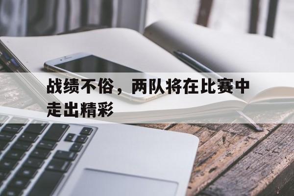 半岛体育app-战绩不俗，两队将在比赛中走出精彩-半岛体育app