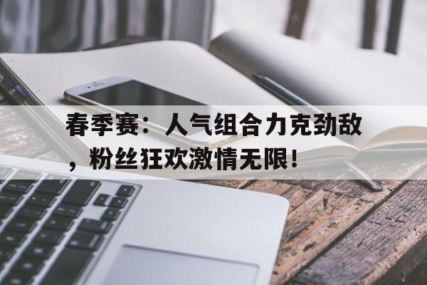 官方网站-春季赛：人气组合力克劲敌，粉丝狂欢激情无限！-官方网站