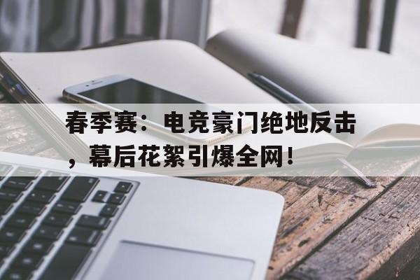体育娱乐-春季赛：电竞豪门绝地反击，幕后花絮引爆全网！-体育娱乐