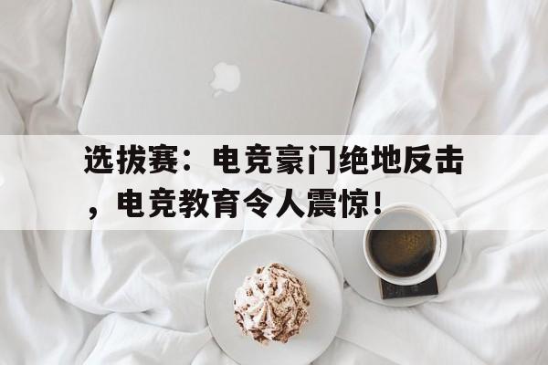官方网站-选拔赛：电竞豪门绝地反击，电竞教育令人震惊！-官方网站