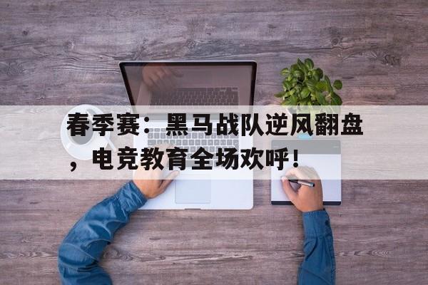 官方网站-春季赛：黑马战队逆风翻盘，电竞教育全场欢呼！-官方网站
