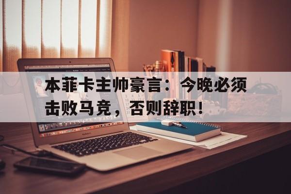 官方网站-本菲卡主帅豪言：今晚必须击败马竞，否则辞职！-官方网站