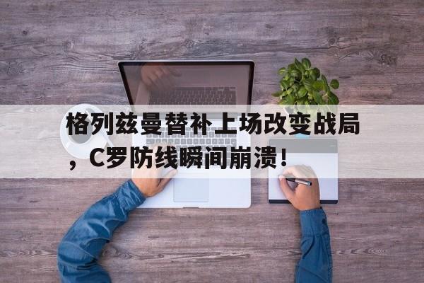 体育娱乐-格列兹曼替补上场改变战局，C罗防线瞬间崩溃！-体育娱乐
