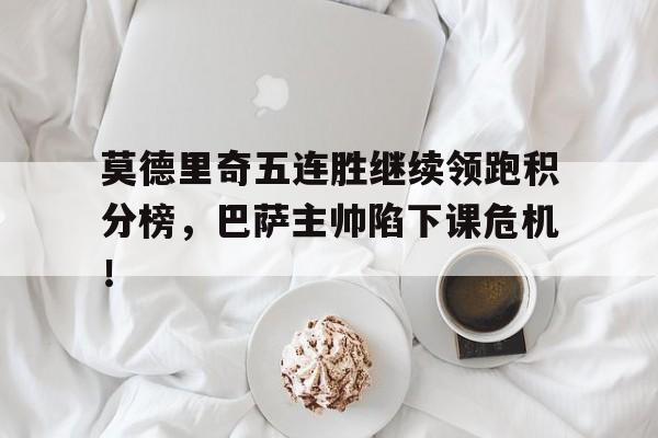 半岛体育app下载-莫德里奇五连胜继续领跑积分榜，巴萨主帅陷下课危机！-半岛体育app下载