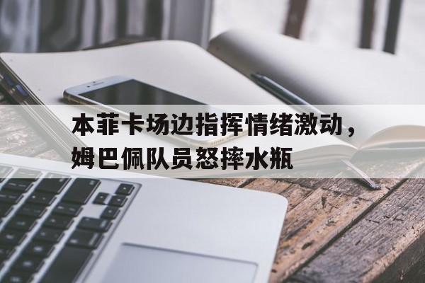 官方网站-本菲卡场边指挥情绪激动，姆巴佩队员怒摔水瓶-官方网站