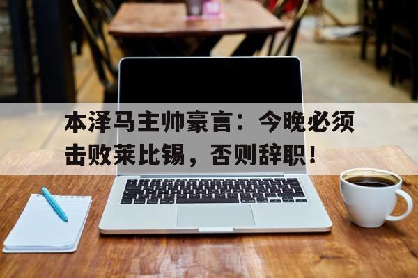 半岛体育app-本泽马主帅豪言：今晚必须击败莱比锡，否则辞职！-半岛体育app