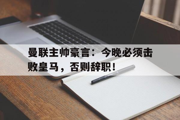官方网站-曼联主帅豪言：今晚必须击败皇马，否则辞职！-官方网站