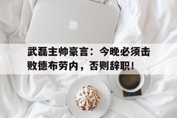 体育娱乐-武磊主帅豪言：今晚必须击败德布劳内，否则辞职！-体育娱乐