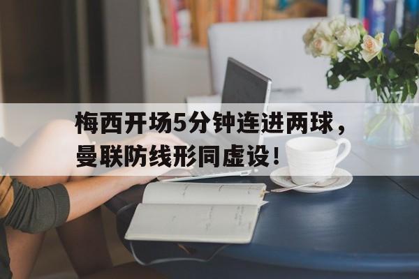 官方网站-梅西开场5分钟连进两球，曼联防线形同虚设！-官方网站