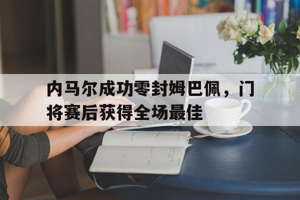 体育娱乐-内马尔成功零封姆巴佩，门将赛后获得全场最佳-体育娱乐
