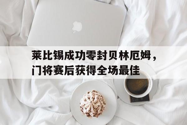 半岛体育app下载-莱比锡成功零封贝林厄姆，门将赛后获得全场最佳莱比锡 主帅-半岛体育app下载