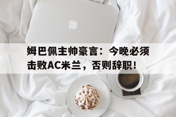 半岛体育app-姆巴佩主帅豪言：今晚必须击败AC米兰，否则辞职！-半岛体育app