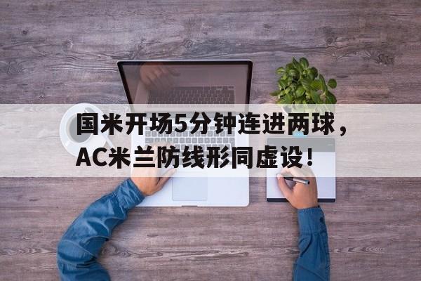 半岛体育app-国米开场5分钟连进两球，AC米兰防线形同虚设！-半岛体育app
