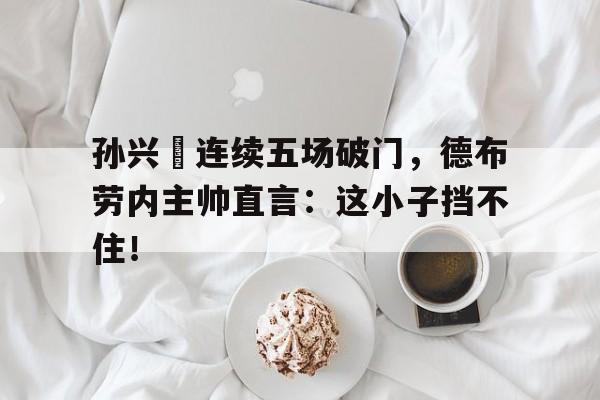 半岛体育app下载-孙兴慜连续五场破门，德布劳内主帅直言：这小子挡不住！九五五五的全部小说-半岛体育app下载