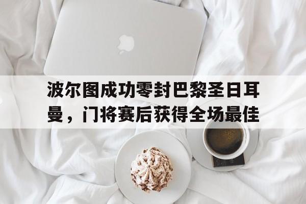 体育娱乐-波尔图成功零封巴黎圣日耳曼，门将赛后获得全场最佳-体育娱乐