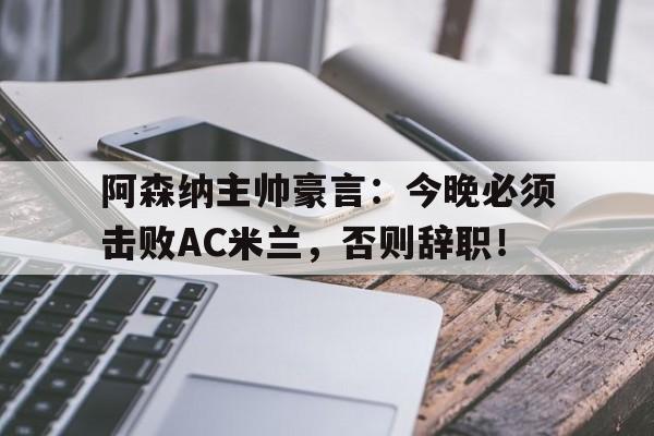 半岛体育app下载-阿森纳主帅豪言：今晚必须击败AC米兰，否则辞职！阿森纳最已阵-半岛体育app下载