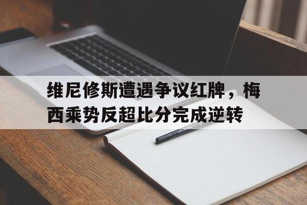 半岛体育app-维尼修斯遭遇争议红牌，梅西乘势反超比分完成逆转维埃里梅西-半岛体育app