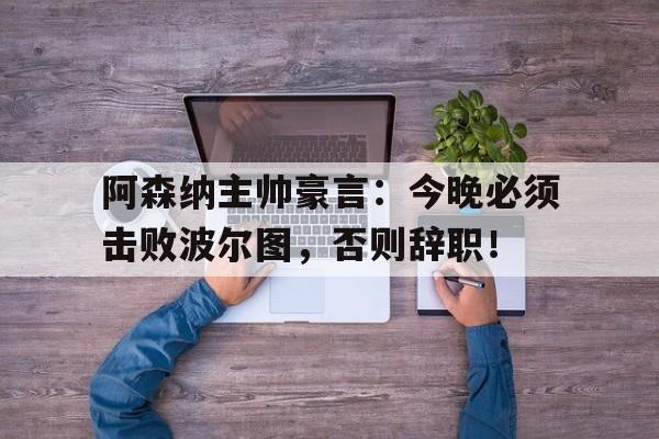 体育娱乐-阿森纳主帅豪言：今晚必须击败波尔图，否则辞职！-体育娱乐