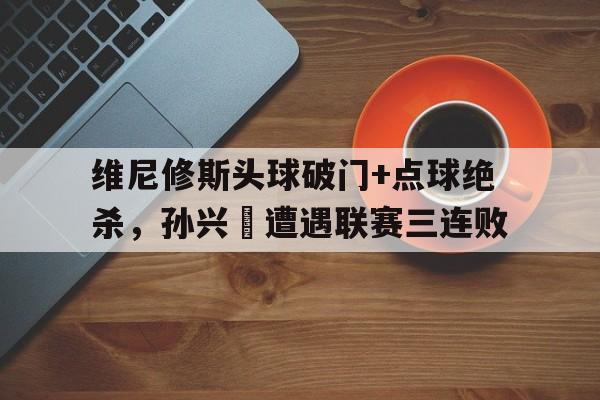 半岛体育app-维尼修斯头球破门+点球绝杀，孙兴慜遭遇联赛三连败-半岛体育app