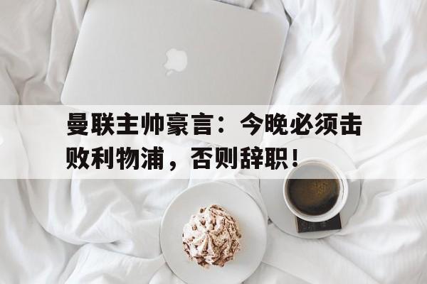 官方网站-曼联主帅豪言：今晚必须击败利物浦，否则辞职！-官方网站