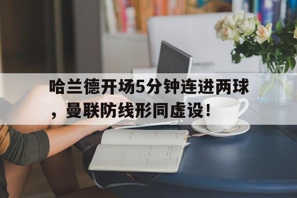 半岛体育app下载-哈兰德开场5分钟连进两球，曼联防线形同虚设！-半岛体育app下载